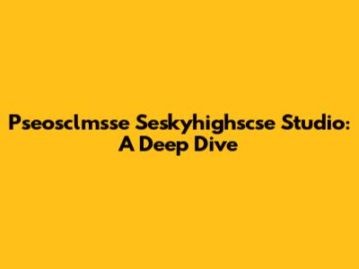 Pseosclmsse Seskyhighscse Studio: A Deep Dive