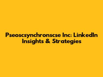Pseoscsynchronscse Inc: LinkedIn Insights & Strategies