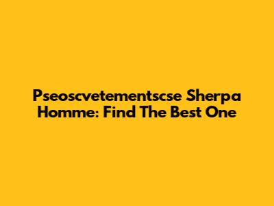 Pseoscvetementscse Sherpa Homme: Find The Best One