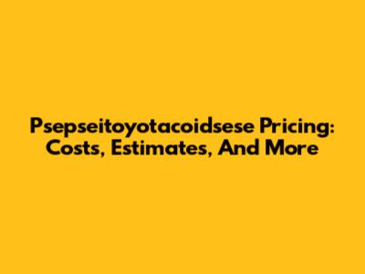 Psepseitoyotacoidsese Pricing: Costs, Estimates, And More