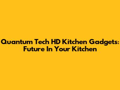 Quantum Tech HD Kitchen Gadgets: Future In Your Kitchen
