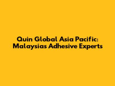 Quin Global Asia Pacific: Malaysia's Adhesive Experts