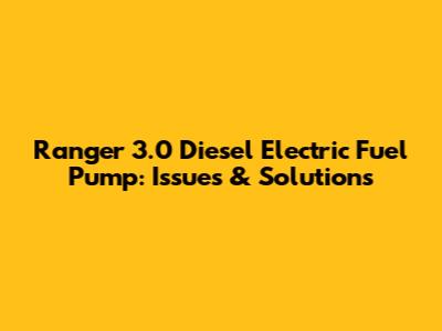 Ranger 3.0 Diesel Electric Fuel Pump: Issues & Solutions