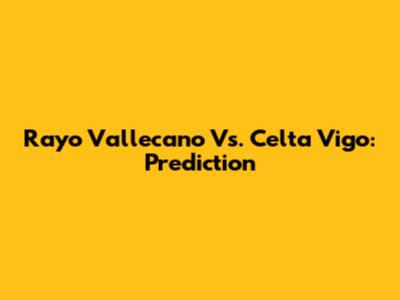 Rayo Vallecano Vs. Celta Vigo: Prediction