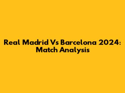 Real Madrid Vs Barcelona 2024: Match Analysis