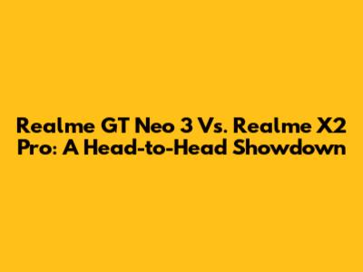 Realme GT Neo 3 Vs. Realme X2 Pro: A Head-to-Head Showdown