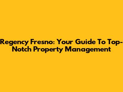Regency Fresno: Your Guide To Top-Notch Property Management