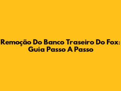 Remoção Do Banco Traseiro Do Fox: Guia Passo A Passo