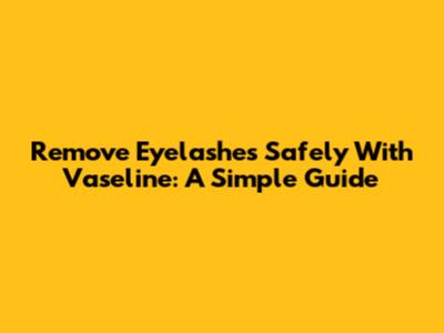 Remove Eyelashes Safely With Vaseline: A Simple Guide