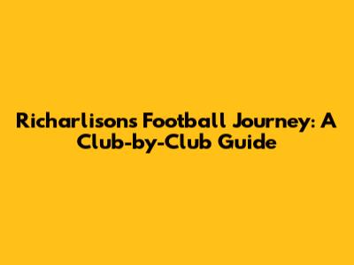 Richarlison's Football Journey: A Club-by-Club Guide