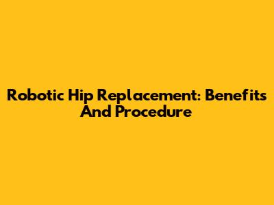 Robotic Hip Replacement: Benefits And Procedure