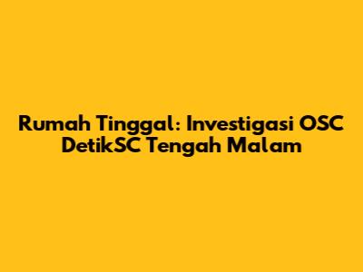 Rumah Tinggal: Investigasi OSC DetikSC Tengah Malam