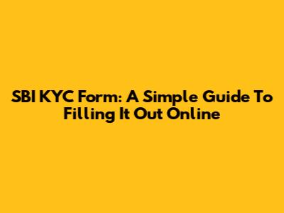 SBI KYC Form: A Simple Guide To Filling It Out Online