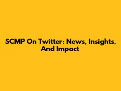 SCMP On Twitter: News, Insights, And Impact
