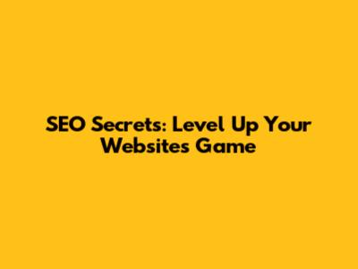 SEO Secrets: Level Up Your Website's Game