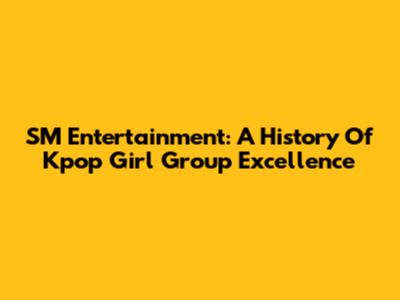 SM Entertainment: A History Of Kpop Girl Group Excellence