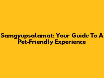 Samgyupsalamat: Your Guide To A Pet-Friendly Experience