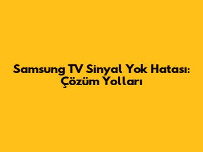 Samsung TV Sinyal Yok Hatası: Çözüm Yolları