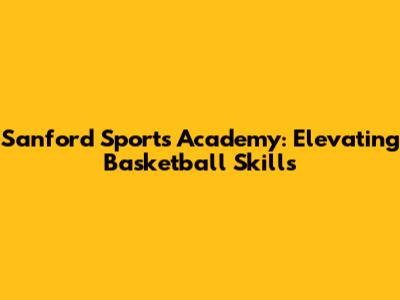 Sanford Sports Academy: Elevating Basketball Skills