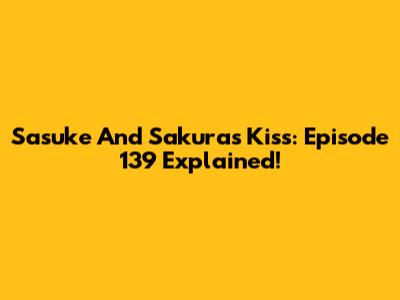 Sasuke And Sakura's Kiss: Episode 139 Explained!