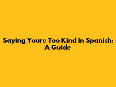 Saying 'You're Too Kind' In Spanish: A Guide