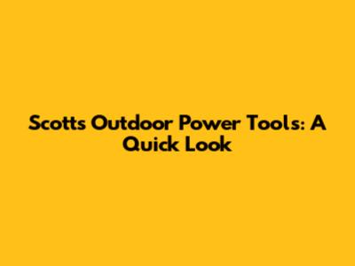 Scotts Outdoor Power Tools: A Quick Look