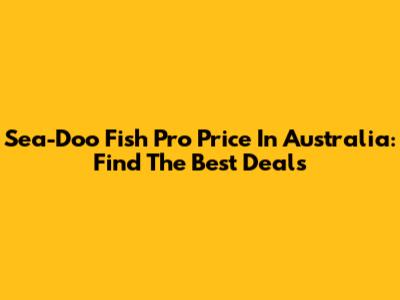 Sea-Doo Fish Pro Price In Australia: Find The Best Deals
