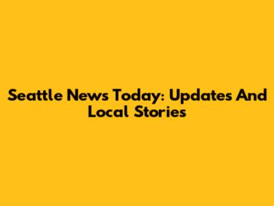 Seattle News Today: Updates And Local Stories