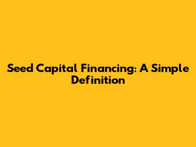 Seed Capital Financing: A Simple Definition