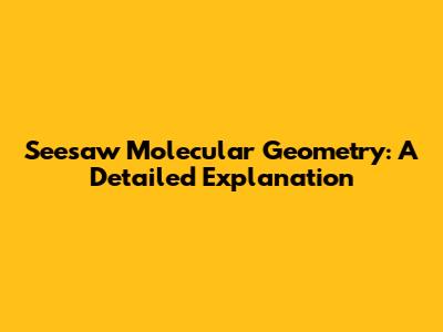 Seesaw Molecular Geometry: A Detailed Explanation