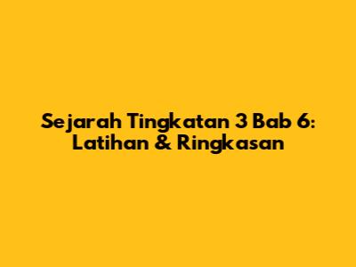 Sejarah Tingkatan 3 Bab 6: Latihan & Ringkasan