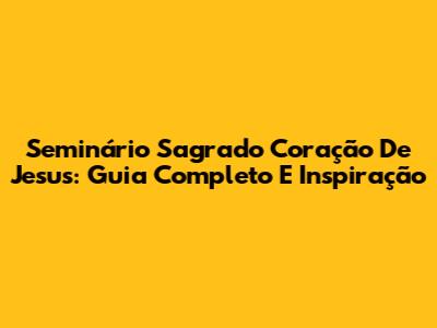Seminário Sagrado Coração De Jesus: Guia Completo E Inspiração