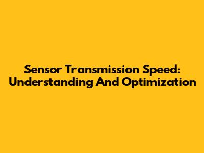 Sensor Transmission Speed: Understanding And Optimization