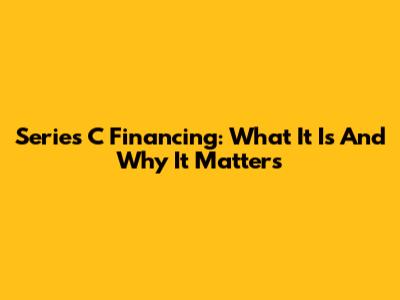 Series C Financing: What It Is And Why It Matters