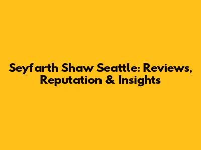 Seyfarth Shaw Seattle: Reviews, Reputation & Insights
