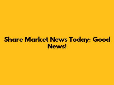 Share Market News Today: Good News!