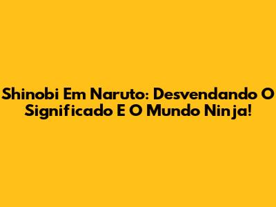 Shinobi Em Naruto: Desvendando O Significado E O Mundo Ninja!