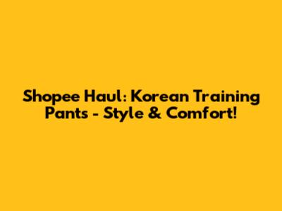 Shopee Haul: Korean Training Pants - Style & Comfort!