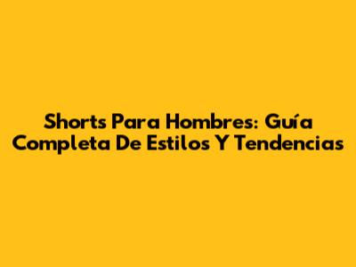 Shorts Para Hombres: Guía Completa De Estilos Y Tendencias