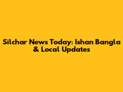 Silchar News Today: Ishan Bangla & Local Updates
