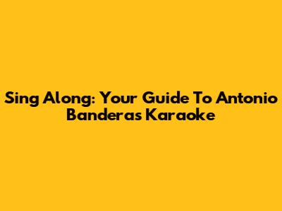 Sing Along: Your Guide To Antonio Banderas Karaoke