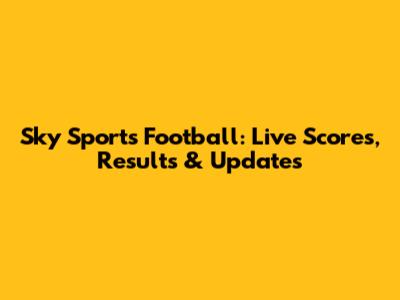Sky Sports Football: Live Scores, Results & Updates