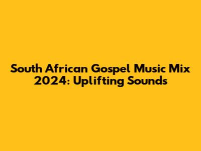 South African Gospel Music Mix 2024: Uplifting Sounds