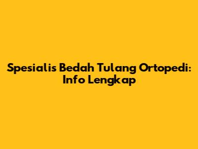 Spesialis Bedah Tulang Ortopedi: Info Lengkap