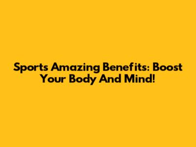 Sports' Amazing Benefits: Boost Your Body And Mind!