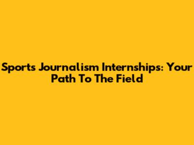 Sports Journalism Internships: Your Path To The Field