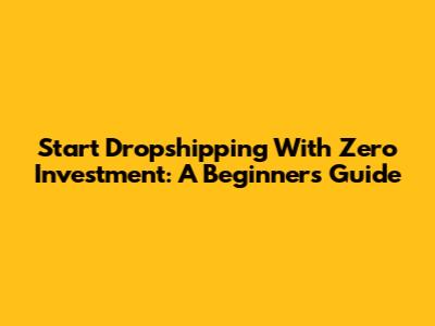 Start Dropshipping With Zero Investment: A Beginner's Guide