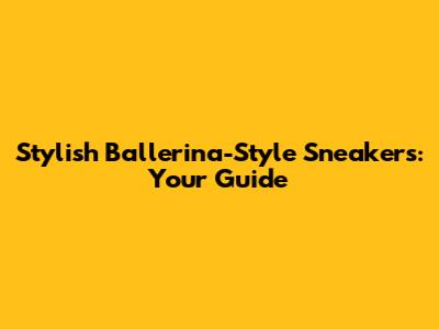 Stylish Ballerina-Style Sneakers: Your Guide