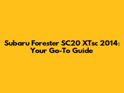 Subaru Forester SC20 XTsc 2014: Your Go-To Guide