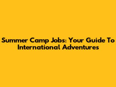 Summer Camp Jobs: Your Guide To International Adventures
